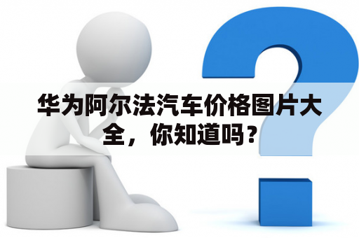 华为阿尔法汽车价格图片大全，你知道吗？