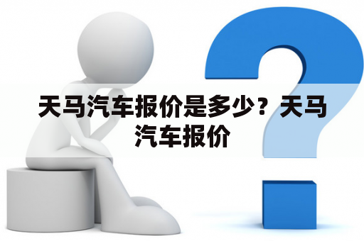 天马汽车报价是多少？天马汽车报价