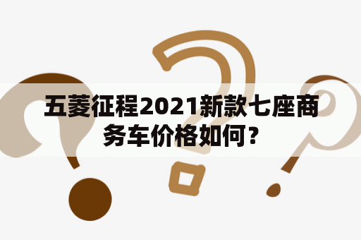 五菱征程2021新款七座商务车价格如何？