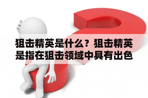 狙击精英是什么？狙击精英是指在狙击领域中具有出色技能和经验的专业人士。他们通常在军事、警察、特种部队等领域中担任狙击手，能够在复杂的环境中以精准的枪法和高超的战术技巧完成任务。