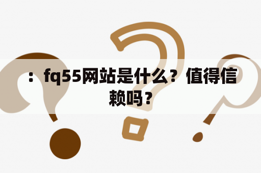 ：fq55网站是什么？值得信赖吗？