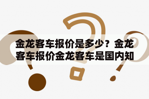 金龙客车报价是多少？金龙客车报价金龙客车是国内知名的客车品牌，拥有多款不同类型的客车车型，价格也有所不同。根据不同的车型、配置和市场需求，金龙客车的报价也会有所浮动。一般来说，金龙客车的价格在几十万到数百万元不等。