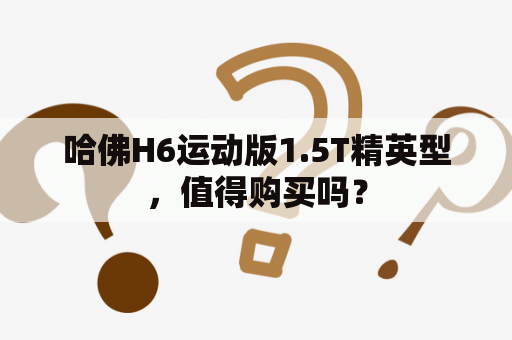 哈佛H6运动版1.5T精英型，值得购买吗？