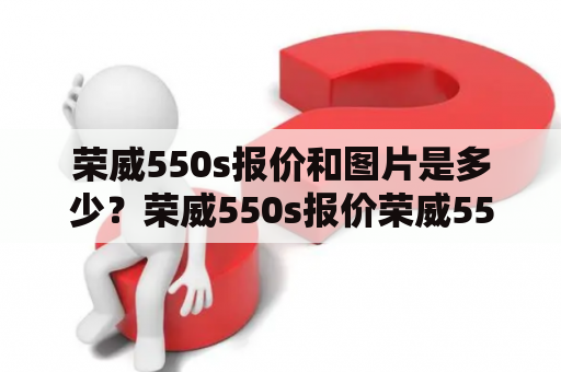 荣威550s报价和图片是多少？荣威550s报价荣威550s是一款中型轿车，目前市场上的报价在13-17万元之间。不同型号的配置和车型会有所不同，价格也会有所区别。消费者可以根据自己的需求和预算选择适合自己的车型和配置。同时，荣威550s也有一些优惠政策和活动，消费者可以关注官方网站或者经销商的信息获取更多优惠信息。