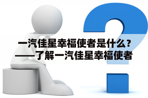 一汽佳星幸福使者是什么？——了解一汽佳星幸福使者