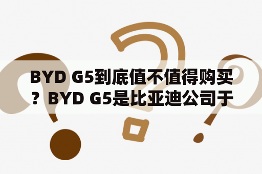 BYD G5到底值不值得购买？BYD G5是比亚迪公司于2011年推出的一款中型轿车，其外观设计时尚简约，内部配置也较为丰富。该车搭载1.5L和1.8L两种发动机，动力表现较为出色。此外，BYD G5还拥有多项安全配置，如ABS、EBD、ESP、HBA等，可以保障驾驶安全。但是，BYD G5的油耗表现相对一般，且车内噪音较大，可能会影响驾驶体验。综合来看，BYD G5的性价比较高，适合需要中型轿车的用户购买。