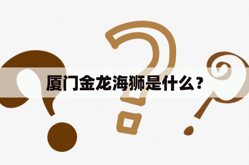 厦门金龙海狮是什么？