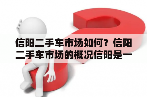 信阳二手车市场如何？信阳二手车市场的概况信阳是一个汽车消费市场较为活跃的城市，二手车交易市场也在不断扩大。目前，信阳市的二手车市场主要分布在城区的汽车交易市场和县城的汽车4S店。这些地方提供了大量的二手车买卖服务，能够满足不同消费者的需求。同时，信阳的二手车市场也在不断发展，竞争激烈，价格相对较为合理。