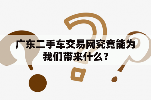 广东二手车交易网究竟能为我们带来什么？