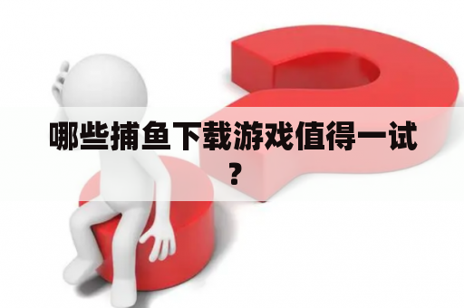 哪些捕鱼下载游戏值得一试？