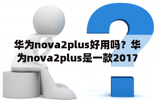 华为nova2plus好用吗？华为nova2plus是一款2017年推出的中档智能手机，采用了5.5英寸1080P屏幕，配备了麒麟659处理器和4GB RAM，支持128GB扩展存储。此外，它还具备2000万像素+1200万像素双摄像头和3340mAh电池。那么，华为nova2plus好用吗？我们来看看以下几个方面：