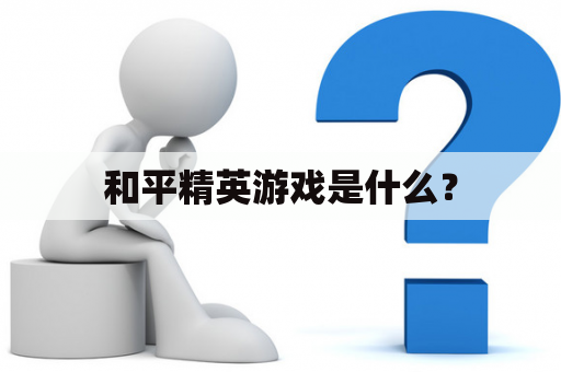 和平精英游戏是什么？