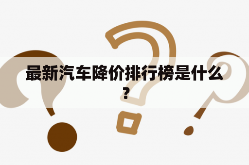 最新汽车降价排行榜是什么？