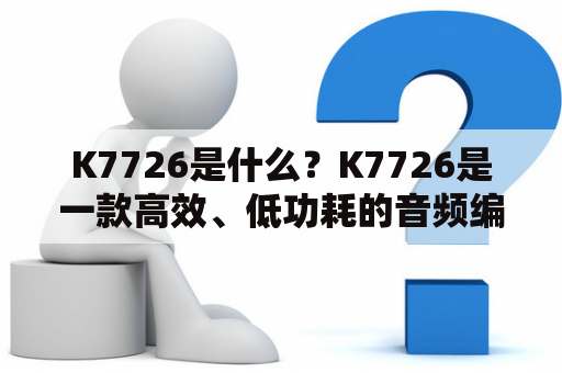 K7726是什么？K7726是一款高效、低功耗的音频编解码器，主要用于数字音频处理和音频通信领域。它采用了先进的数字信号处理技术，可以实现高质量的音频编解码和音频处理效果，同时具有低功耗、低时延等优点，非常适合用于手机、平板电脑、智能音箱等消费电子设备中。