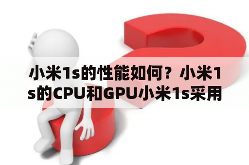 小米1s的性能如何？小米1s的CPU和GPU小米1s采用了高通骁龙400 MSM8228处理器，主频为1.6GHz，GPU为Adreno 305。这款处理器能够支持1080P高清视频播放和录制，还能够玩一些大型游戏。同时，小米1s还搭载了1GB RAM和8GB ROM存储，能够满足日常使用需求。但是，由于存储空间较小，用户需要注意及时清理垃圾文件。