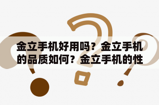 金立手机好用吗？金立手机的品质如何？金立手机的性价比怎么样？金立手机的售后服务怎么样？金立手机有哪些优点和缺点？