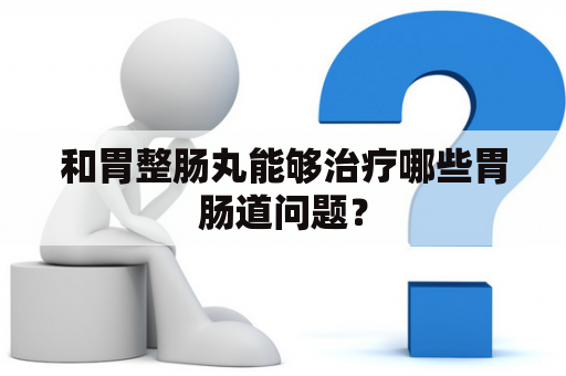 和胃整肠丸能够治疗哪些胃肠道问题？