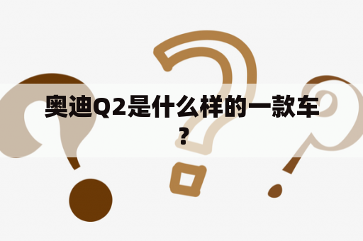 奥迪Q2是什么样的一款车？