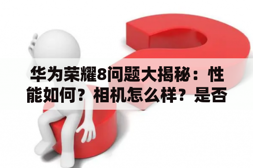 华为荣耀8问题大揭秘：性能如何？相机怎么样？是否值得购买？