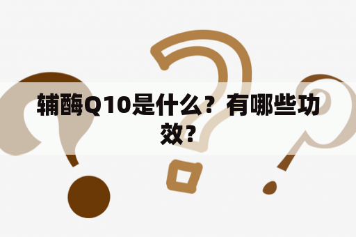 辅酶Q10是什么？有哪些功效？