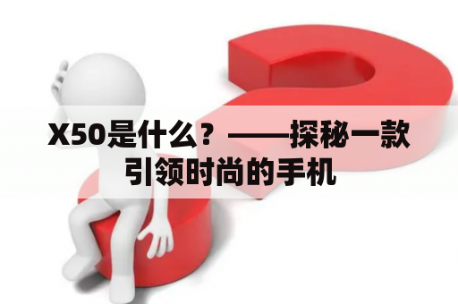 X50是什么？——探秘一款引领时尚的手机