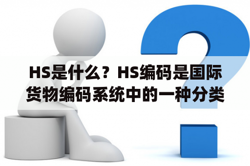 HS是什么？HS编码是国际货物编码系统中的一种分类方法，全称为“Harmonized Commodity Description and Coding System”，中文名为“商品编码与名称统一系统”。该系统是由WTO（世界贸易组织）制定并推广使用的，旨在为国际贸易提供一个统一、标准的货物编码系统。