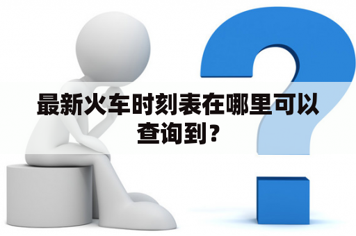 最新火车时刻表在哪里可以查询到？