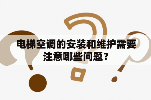 电梯空调的安装和维护需要注意哪些问题？