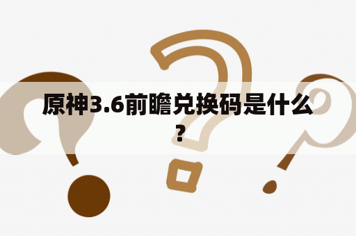 原神3.6前瞻兑换码是什么？