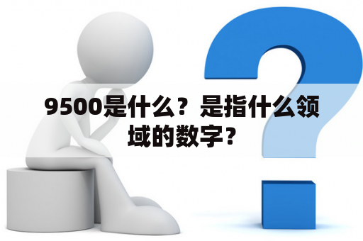 9500是什么？是指什么领域的数字？