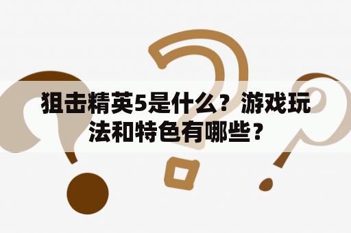 狙击精英5是什么？游戏玩法和特色有哪些？