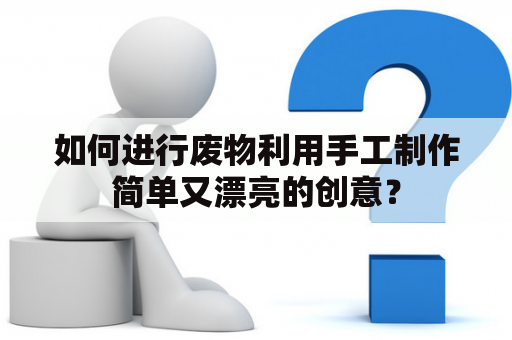 如何进行废物利用手工制作简单又漂亮的创意？