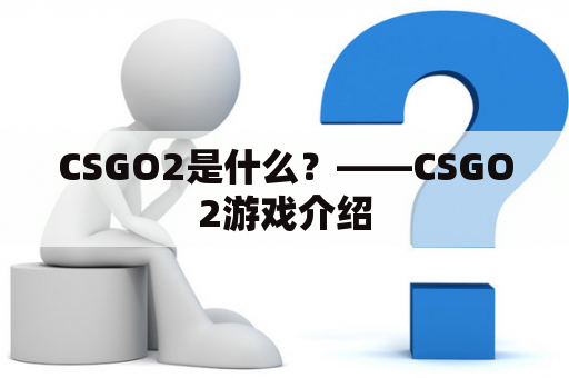 CSGO2是什么？——CSGO2游戏介绍