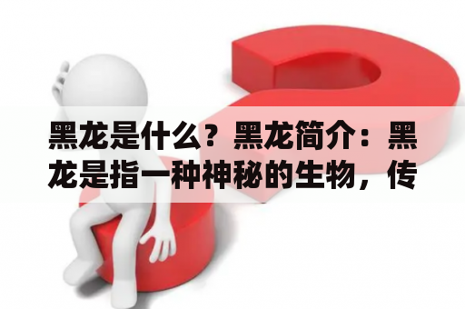 黑龙是什么？黑龙简介：黑龙是指一种神秘的生物，传说中是一种龙类，身体呈黑色，拥有强大的力量和智慧。黑龙在中国传统文化中具有重要的地位，被认为是祥瑞之兆，代表着权威和财富。在西方文化中，黑龙也被视为神秘的生物，常常出现在幻想小说和电影中。