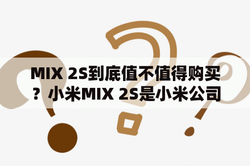 MIX 2S到底值不值得购买？小米MIX 2S是小米公司于2018年推出的一款手机，它采用了高通骁龙845处理器，支持全网通，配备了5.99英寸1080P全面屏，后置双摄像头（1200万像素+1200万像素），前置500万像素摄像头，电池容量为3400mAh。