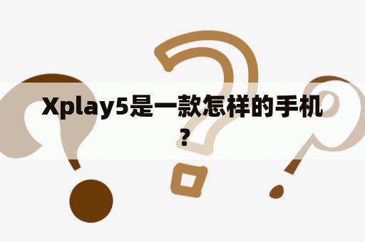 Xplay5是一款怎样的手机？