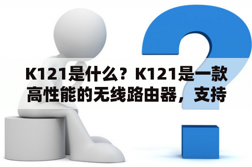 K121是什么？K121是一款高性能的无线路由器，支持802.11ac标准，具备强大的信号覆盖能力和稳定的传输速度。它采用双频并发技术，可以同时支持2.4GHz和5GHz频段的无线信号，满足用户对高速网络的需求。