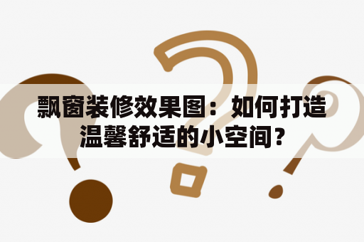 飘窗装修效果图：如何打造温馨舒适的小空间？