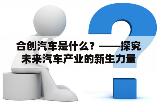 合创汽车是什么？——探究未来汽车产业的新生力量