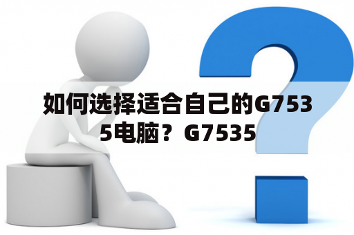 如何选择适合自己的G7535电脑？G7535