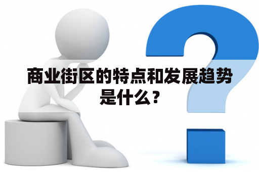 商业街区的特点和发展趋势是什么？