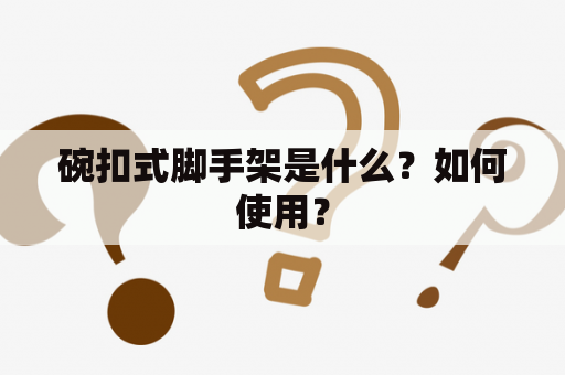 碗扣式脚手架是什么？如何使用？