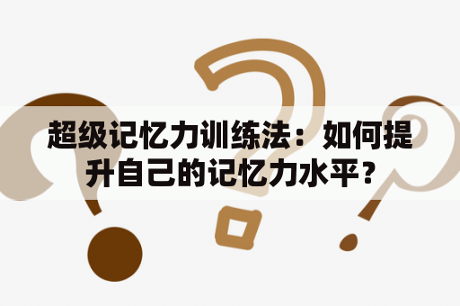 超级记忆力训练法：如何提升自己的记忆力水平？