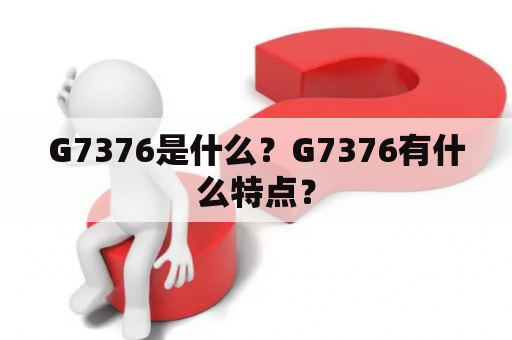 G7376是什么？G7376有什么特点？