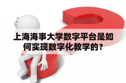 上海海事大学数字平台是如何实现数字化教学的？