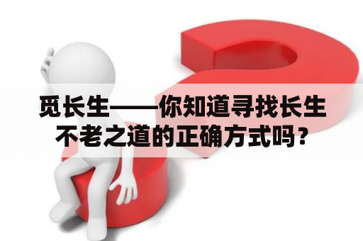 觅长生——你知道寻找长生不老之道的正确方式吗？