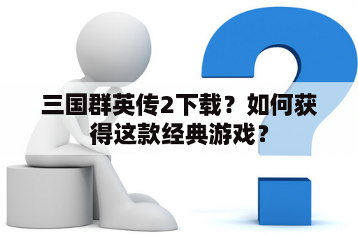 三国群英传2下载？如何获得这款经典游戏？