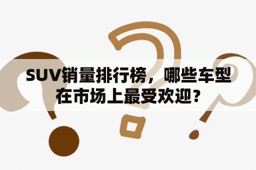 SUV销量排行榜，哪些车型在市场上最受欢迎？