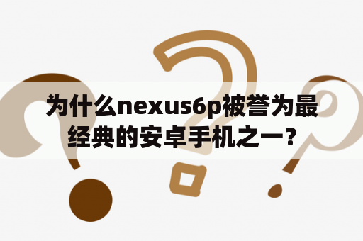 为什么nexus6p被誉为最经典的安卓手机之一？