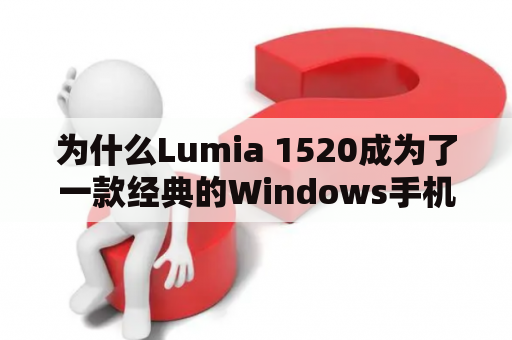 为什么Lumia 1520成为了一款经典的Windows手机？